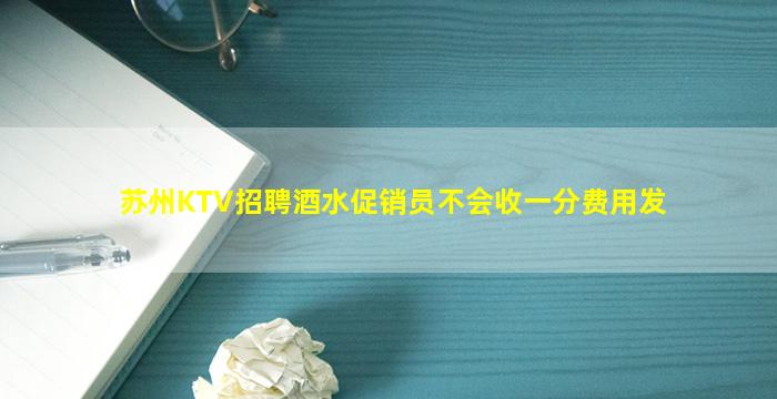 苏州KTV招聘酒水促销员不会收一分费用发